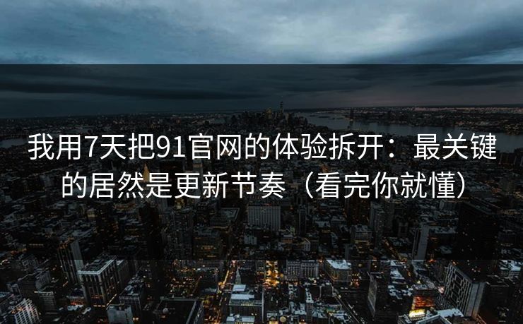 我用7天把91官网的体验拆开:最关键的居然是更新节奏(看完你就懂) 我用7天把91官网的体验拆开:最关键的居然是更新节奏(看完你就懂)