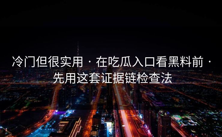 冷门但很实用 · 在吃瓜入口看黑料前 · 先用这套证据链检查法