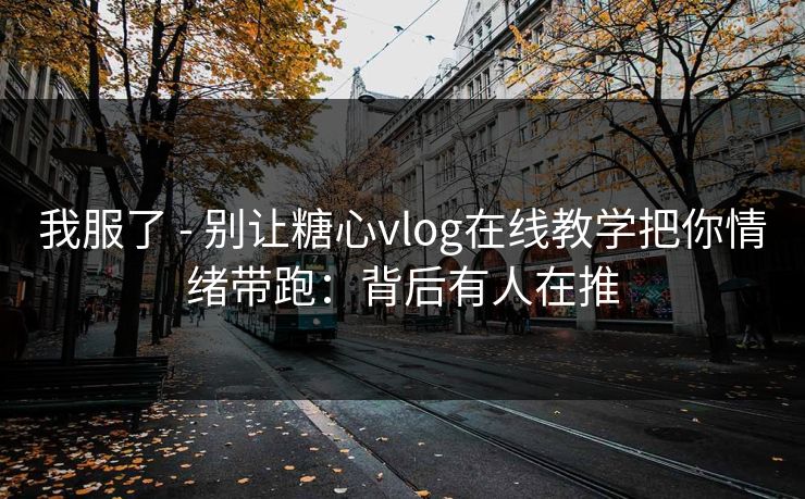 我服了 - 别让糖心vlog在线教学把你情绪带跑:背后有人在推 我服了 - 别让糖心vlog在线教学把你情绪带跑:背后有人在推