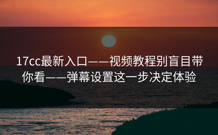 17cc最新入口——视频教程别盲目带你看——弹幕设置这一步决定体验 17cc最新入口——视频教程别盲目带你看——弹幕设置这一步决定体验