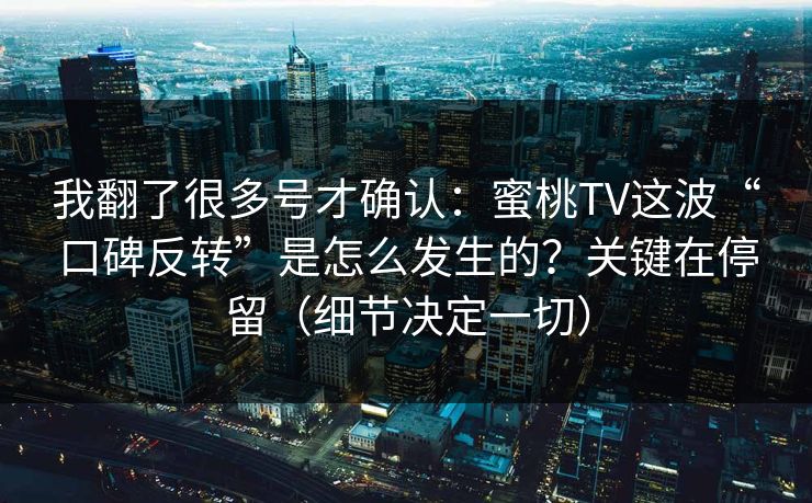 我翻了很多号才确认:蜜桃TV这波“口碑反转”是怎么发生的?关键在停留(细节决定一切) 我翻了很多号才确认:蜜桃TV这波“口碑反转”是怎么发生的?关键在停留(细节决定一切)