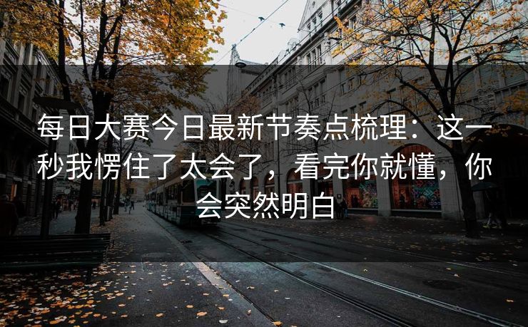 每日大赛今日最新节奏点梳理:这一秒我愣住了太会了,看完你就懂,你会突然明白 每日大赛今日最新节奏点梳理:这一秒我愣住了太会了,看完你就懂,你会突然明白