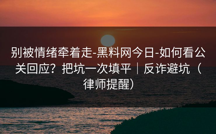 别被情绪牵着走-黑料网今日-如何看公关回应？把坑一次填平｜反诈避坑（律师提醒）