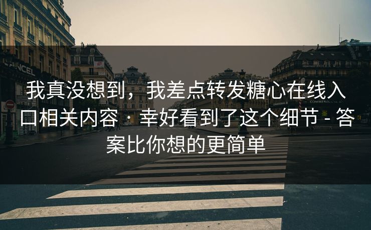 我真没想到,我差点转发糖心在线入口相关内容 · 幸好看到了这个细节 - 答案比你想的更简单 我真没想到,我差点转发糖心在线入口相关内容 · 幸好看到了这个细节 - 答案比你想的更简单