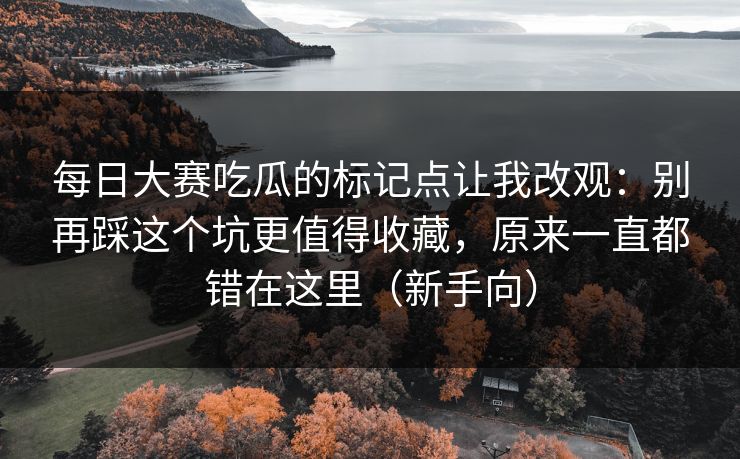 每日大赛吃瓜的标记点让我改观:别再踩这个坑更值得收藏,原来一直都错在这里(新手向) 每日大赛吃瓜的标记点让我改观:别再踩这个坑更值得收藏,原来一直都错在这里(新手向)