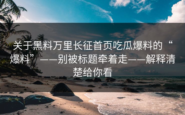 关于黑料万里长征首页吃瓜爆料的“爆料”——别被标题牵着走——解释清楚给你看 关于黑料万里长征首页吃瓜爆料的“爆料”——别被标题牵着走——解释清楚给你看