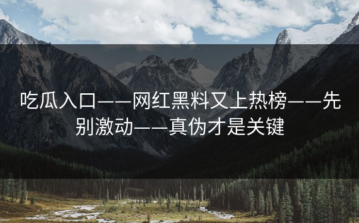 吃瓜入口——网红黑料又上热榜——先别激动——真伪才是关键