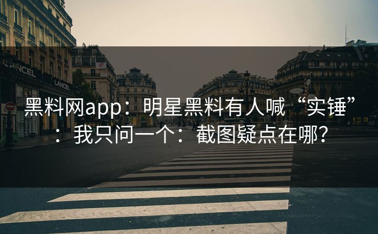黑料网app:明星黑料有人喊“实锤”:我只问一个:截图疑点在哪? 黑料网app:明星黑料有人喊“实锤”:我只问一个:截图疑点在哪?