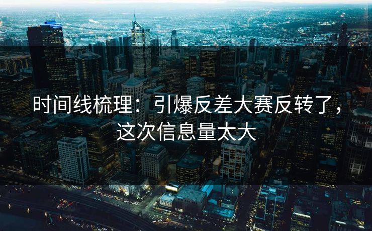 时间线梳理:引爆反差大赛反转了,这次信息量太大 时间线梳理:引爆反差大赛反转了,这次信息量太大