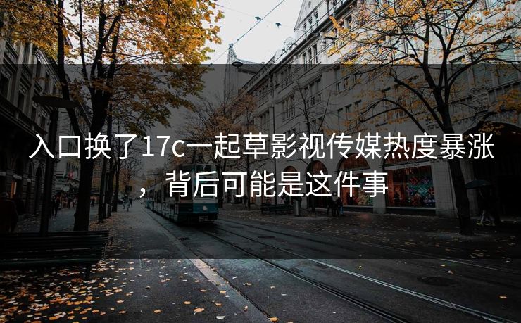入口换了17c一起草影视传媒热度暴涨,背后可能是这件事 入口换了17c一起草影视传媒热度暴涨,背后可能是这件事