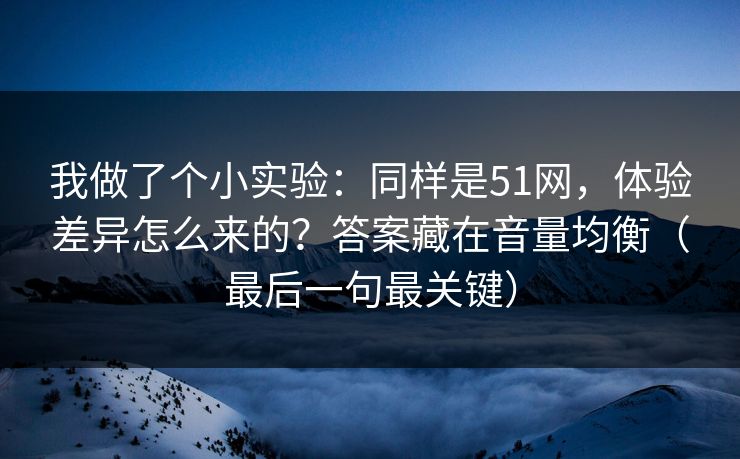 我做了个小实验:同样是51网,体验差异怎么来的?答案藏在音量均衡(最后一句最关键) 我做了个小实验:同样是51网,体验差异怎么来的?答案藏在音量均衡(最后一句最关键)